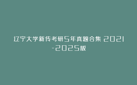 辽宁大学新传考研5年真题合集｜2021-2025版