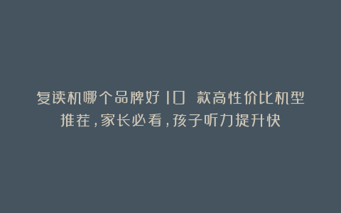 复读机哪个品牌好？10 款高性价比机型推荐，家长必看，孩子听力提升快！