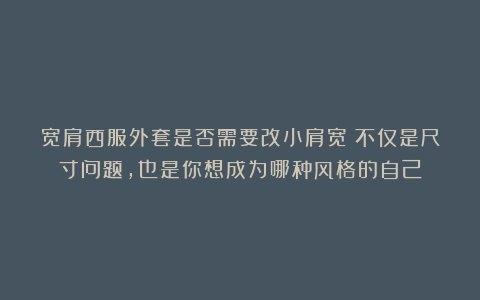 宽肩西服外套是否需要改小肩宽?不仅是尺寸问题,也是你想成为哪种风格的自己