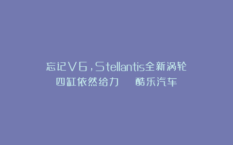 忘记V6，Stellantis全新涡轮四缸依然给力 | 酷乐汽车