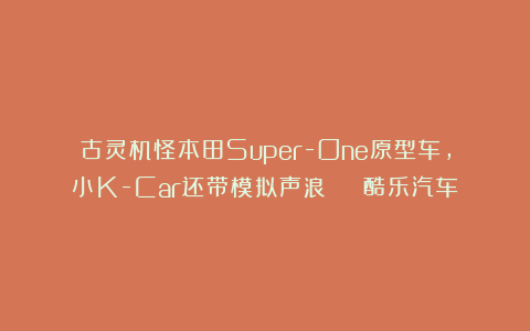 古灵机怪本田Super-One原型车，小K-Car还带模拟声浪 | 酷乐汽车