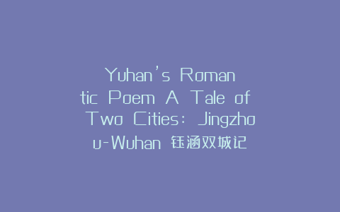Yuhan’s Romantic Poem A Tale of Two Cities: Jingzhou-Wuhan 钰涵双城记