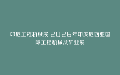印尼工程机械展|2026年印度尼西亚国际工程机械及矿业展