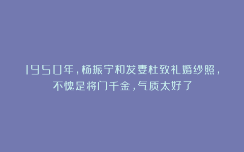 1950年，杨振宁和发妻杜致礼婚纱照，不愧是将门千金，气质太好了