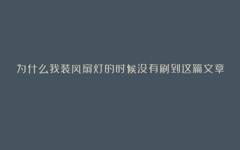 为什么我装风扇灯的时候没有刷到这篇文章！