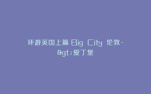 环游英国上篇：Big City 伦敦->爱丁堡