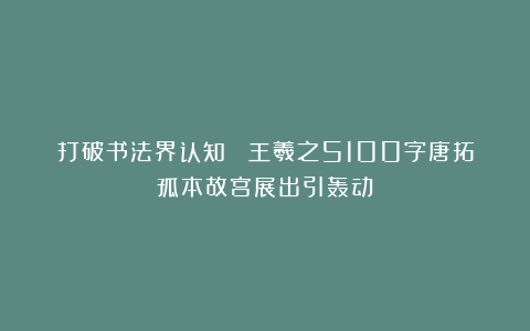打破书法界认知！ 王羲之5100字唐拓孤本故宫展出引轰动