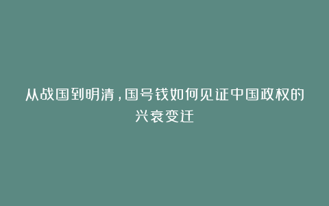 从战国到明清，国号钱如何见证中国政权的兴衰变迁？