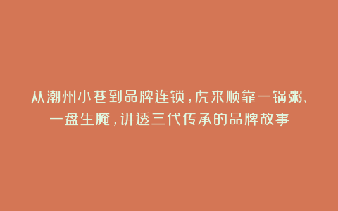 从潮州小巷到品牌连锁，虎来顺靠一锅粥、一盘生腌，讲透三代传承的品牌故事