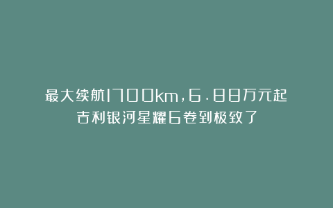 最大续航1700km，6.88万元起！吉利银河星耀6卷到极致了