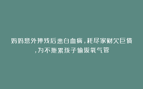 妈妈意外摔残后患白血病，耗尽家财欠巨债，为不拖累孩子偷拔氧气管