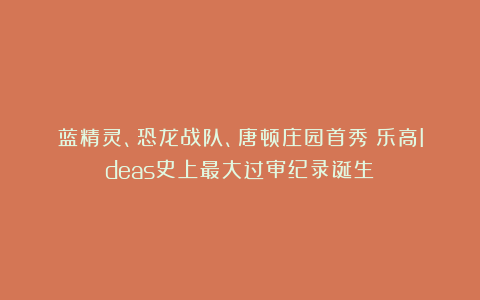 蓝精灵、恐龙战队、唐顿庄园首秀！乐高Ideas史上最大过审纪录诞生！