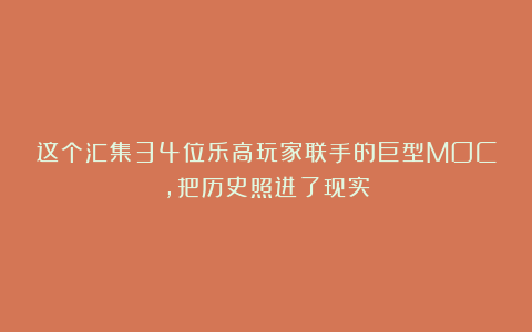 这个汇集34位乐高玩家联手的巨型MOC，把历史照进了现实