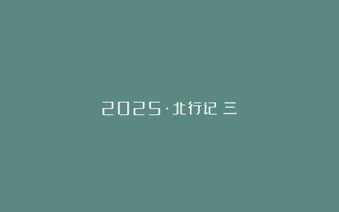 2025·北行记（三）