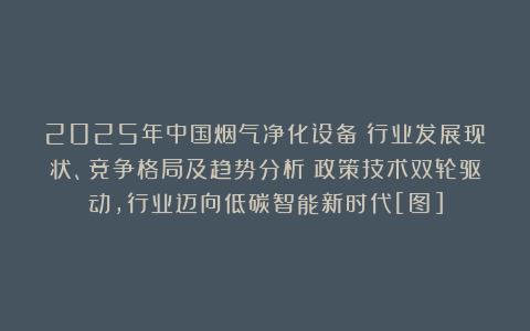 2025年中国烟气净化设备‌行业发展现状、竞争格局及趋势分析：政策技术双轮驱动，行业迈向低碳智能新时代[图]