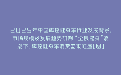 2025年中国磁控健身车行业发展背景、市场规模及发展趋势研判：“全民健身”浪潮下，磁控健身车消费需求旺盛[图]