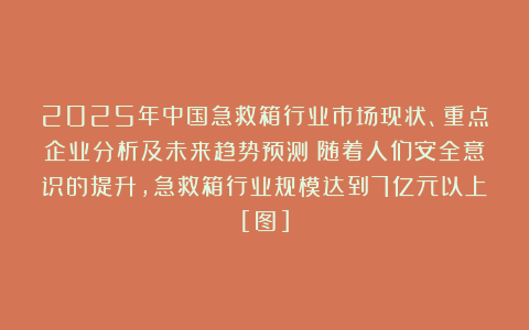 2025年中国急救箱行业市场现状、重点企业分析及未来趋势预测：随着人们安全意识的提升，急救箱行业规模达到7亿元以上[图]