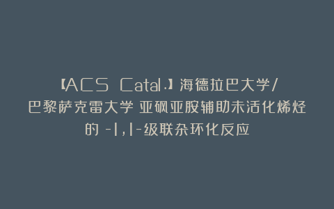 【ACS Catal.】海德拉巴大学/巴黎萨克雷大学：亚砜亚胺辅助未活化烯烃的δ-1,1-级联杂环化反应