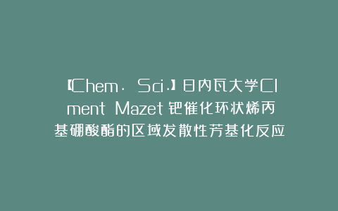 【Chem. Sci.】日内瓦大学Clément Mazet：钯催化环状烯丙基硼酸酯的区域发散性芳基化反应