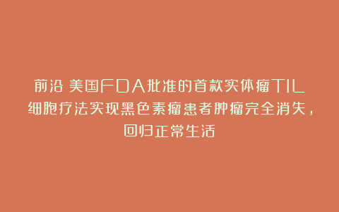 前沿！美国FDA批准的首款实体瘤TIL细胞疗法实现黑色素瘤患者肿瘤完全消失，回归正常生活
