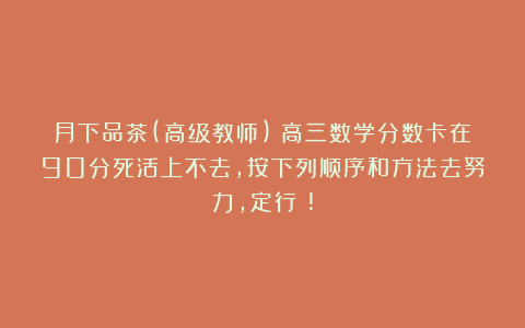 月下品茶(高级教师)：高三数学分数卡在90分死活上不去，按下列顺序和方法去努力，定行！!