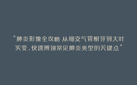 “肺炎影像全攻略:从细支气管树芽到大叶实变,快速辨别常见肺炎类型的关键点”