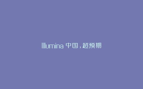 Illumina：中国，超预期