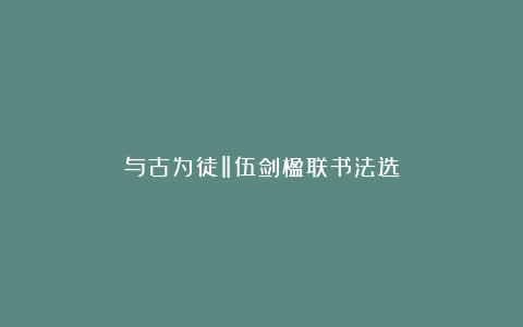 与古为徒‖伍剑楹联书法选