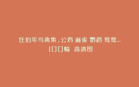任伯年鸟禽集，公鸡︱麻雀︱鹦鹉︱鸳鸯…！100幅 高清图