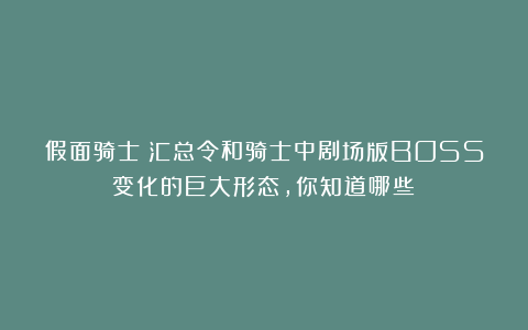 假面骑士：汇总令和骑士中剧场版BOSS变化的巨大形态，你知道哪些？