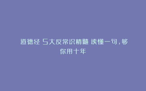 《道德经》5大反常识精髓：读懂一句，够你用十年