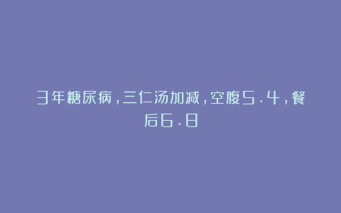 3年糖尿病，三仁汤加减，空腹5.4，餐后6.8