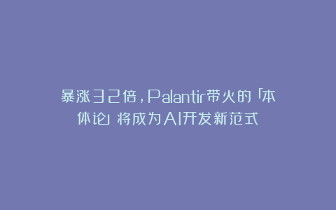 暴涨32倍，Palantir带火的「本体论」将成为AI开发新范式？