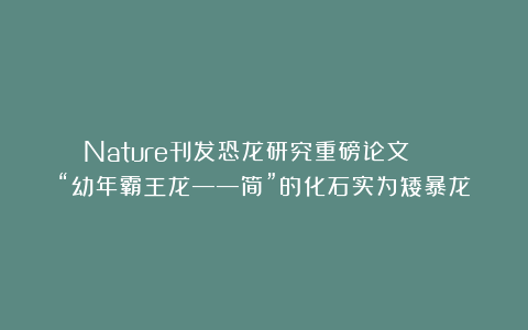 Nature刊发恐龙研究重磅论文 | “幼年霸王龙——简”的化石实为矮暴龙