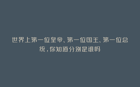 世界上第一位皇帝、第一位国王、第一位总统，你知道分别是谁吗？