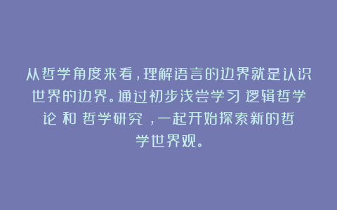 从哲学角度来看，理解语言的边界就是认识世界的边界。通过初步浅尝学习《逻辑哲学论》和《哲学研究》，一起开始探索新的哲学世界观。