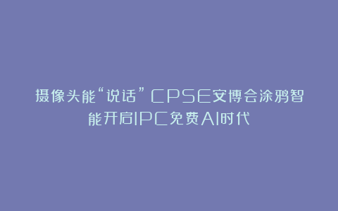摄像头能“说话”？CPSE安博会涂鸦智能开启IPC免费AI时代