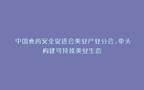 ​中国食药安全促进会美业产业分会，牵头构建可持续美业生态
