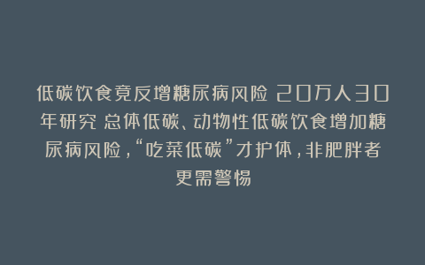 低碳饮食竟反增糖尿病风险？20万人30年研究：总体低碳、动物性低碳饮食增加糖尿病风险，“吃菜低碳”才护体，非肥胖者更需警惕