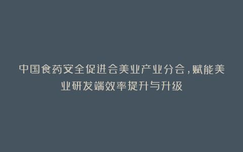 中国食药安全促进会美业产业分会，赋能美业研发端效率提升与升级