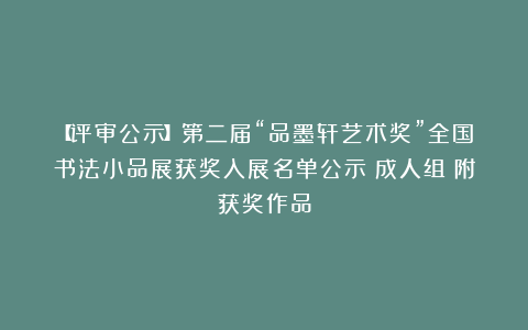 【评审公示】第二届“品墨轩艺术奖”全国书法小品展获奖入展名单公示（成人组）附获奖作品
