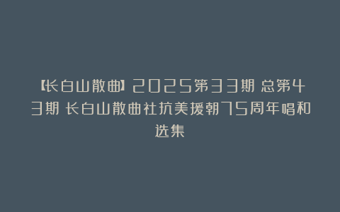 【长白山散曲】2025第33期（总第43期）长白山散曲社抗美援朝75周年唱和选集