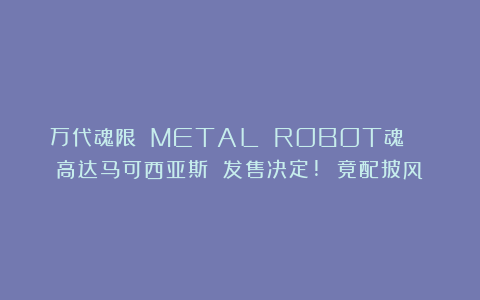 万代魂限 METAL ROBOT魂  高达马可西亚斯 发售决定! 竟配披风！
