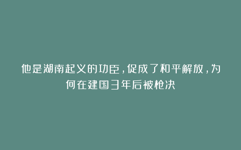 他是湖南起义的功臣,促成了和平解放,为何在建国3年后被枪决?