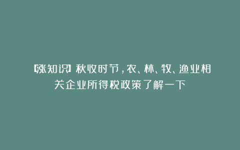 【涨知识】秋收时节，农、林、牧、渔业相关企业所得税政策了解一下