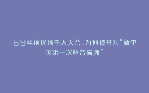 69年前这场千人大会，为何被誉为“新中国第一次科普高潮”？