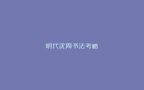 明代沈周书法考略