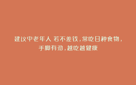 建议中老年人：若不差钱，常吃8种食物，手脚有劲，越吃越健康