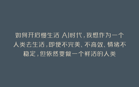 如何开启慢生活：AI时代，我想作为一个人类去生活，即便不完美、不高效、情绪不稳定，但依然要做一个鲜活的人类
