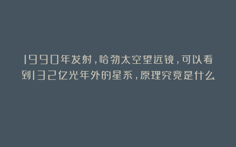 1990年发射，哈勃太空望远镜，可以看到132亿光年外的星系，原理究竟是什么？